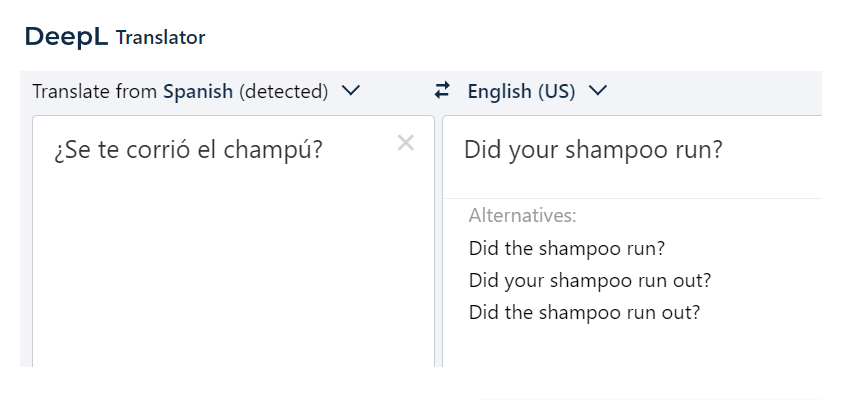 DeepL Translator. Spanish: ¿Se te corrió el champú? English: Did your shampoo run? Alternatives: Did the shampoo run? Did your shampoo run out? Did the shampoo run out?