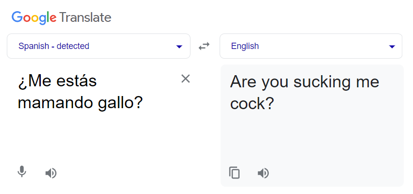 Google Translate. Spanish: ¿Me estás mamando gallo? English: Are you sucking me cock?